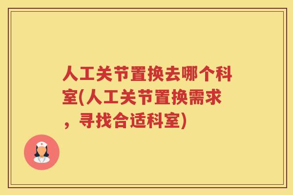 人工关节置换去哪个科室(人工关节置换需求,寻找合适科室) 人工关节置换去哪个科室(人工关节置换需求,寻找合适科室)