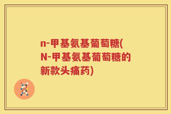 n-甲基氨基葡萄糖(N-甲基氨基葡萄糖的新款头痛药) n-甲基氨基葡萄糖(N-甲基氨基葡萄糖的新款头痛药)