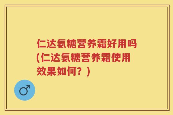 仁达氨糖营养霜好用吗(仁达氨糖营养霜使用效果如何?) 仁达氨糖营养霜好用吗(仁达氨糖营养霜使用效果如何?)