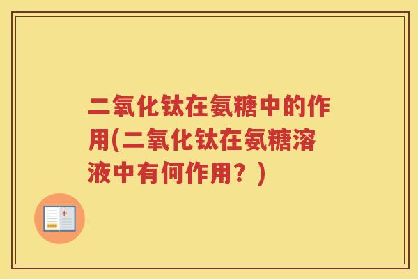 二氧化钛在氨糖中的作用(二氧化钛在氨糖溶液中有何作用？)