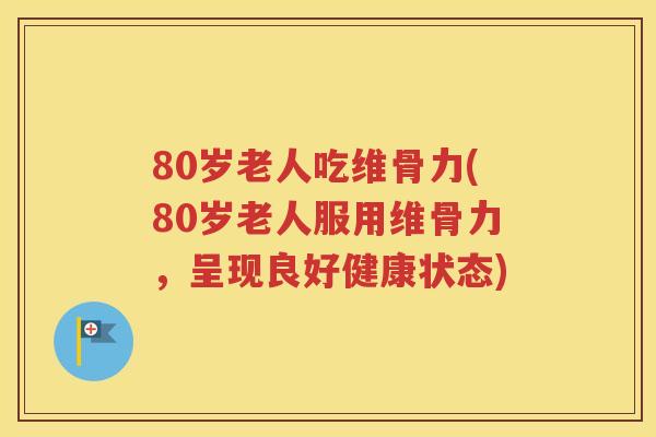 80岁老人吃维骨力(80岁老人服用维骨力,呈现良好健康状态) 80岁老人吃维骨力(80岁老人服用维骨力,呈现良好健康状态)