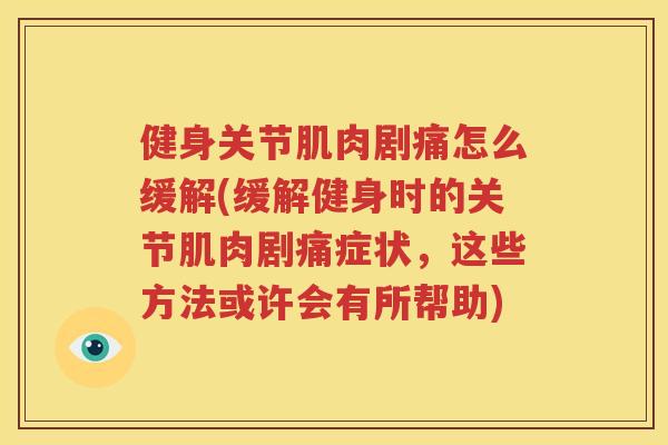 健身关节肌肉剧痛怎么缓解(缓解健身时的关节肌肉剧痛症状,这些方法或许会有所帮助) 健身关节肌肉剧痛怎么缓解(缓解健身时的关节肌肉剧痛症状,这些方法或许会有所帮助)
