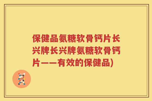 保健品氨糖软骨钙片长兴牌长兴牌氨糖软骨钙片——有效的保健品)