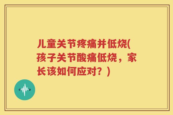 儿童关节并低烧(孩子关节酸痛低烧,家长该如何应对?) 儿童关节并低烧(孩子关节酸痛低烧,家长该如何应对?)