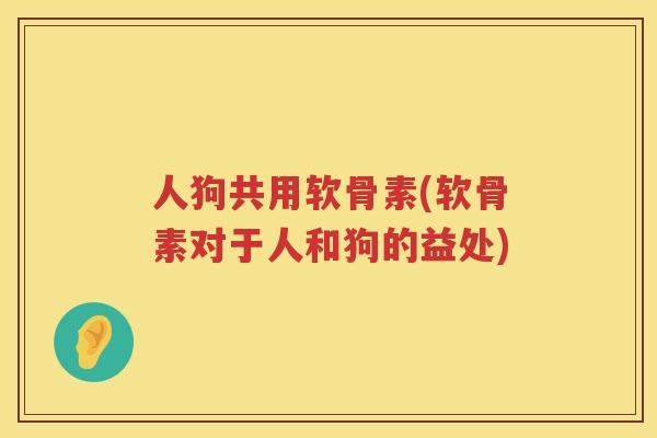 人狗共用软骨素(软骨素对于人和狗的益处)