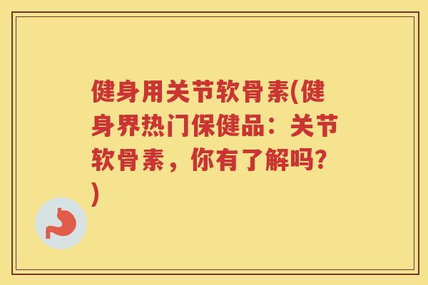 健身用关节软骨素(健身界热门保健品:关节软骨素,你有了解吗?) 健身用关节软骨素(健身界热门保健品:关节软骨素,你有了解吗?)