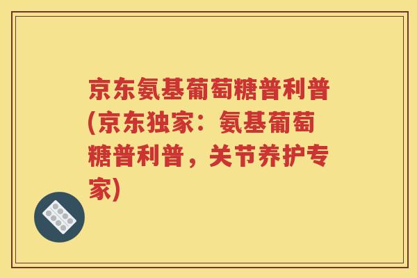 京东氨基葡萄糖普利普(京东独家:氨基葡萄糖普利普,关节养护专家) 京东氨基葡萄糖普利普(京东独家:氨基葡萄糖普利普,关节养护专家)