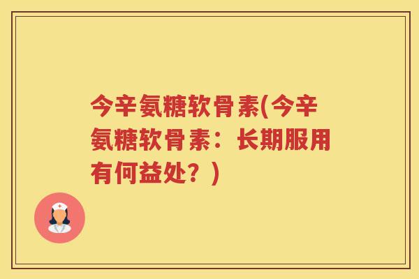 今辛氨糖软骨素(今辛氨糖软骨素:长期服用有何益处?) 今辛氨糖软骨素(今辛氨糖软骨素:长期服用有何益处?)