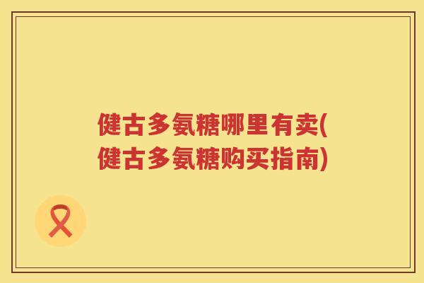 健古多氨糖哪里有卖(健古多氨糖购买指南) 健古多氨糖哪里有卖(健古多氨糖购买指南)