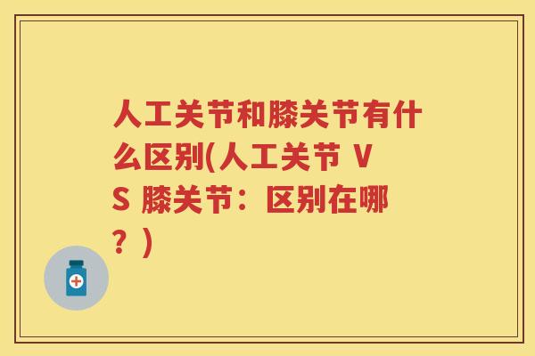 人工关节和膝关节有什么区别(人工关节 VS 膝关节:区别在哪?) 人工关节和膝关节有什么区别(人工关节 VS 膝关节:区别在哪?)