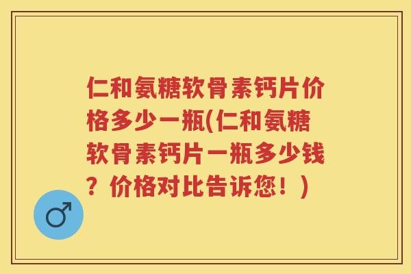 仁和氨糖软骨素钙片价格多少一瓶(仁和氨糖软骨素钙片一瓶多少钱？价格对比告诉您！)