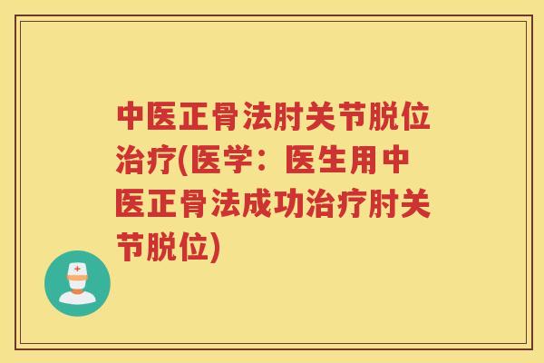 中医正骨法肘关节脱位(医学:医生用中医正骨法成功肘关节脱位) 中医正骨法肘关节脱位(医学:医生用中医正骨法成功肘关节脱位)