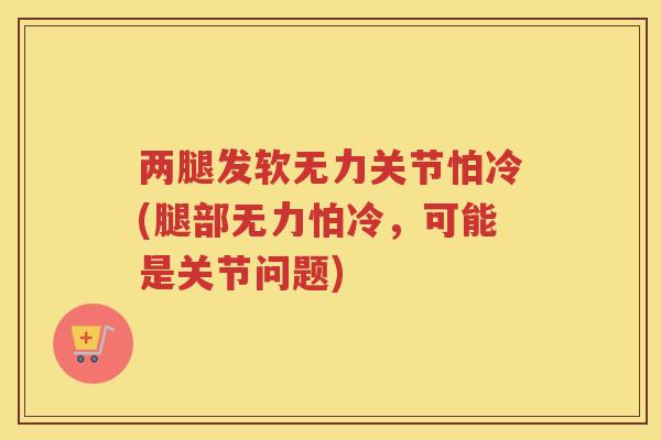 两腿发软无力关节怕冷(腿部无力怕冷,可能是关节问题) 两腿发软无力关节怕冷(腿部无力怕冷,可能是关节问题)