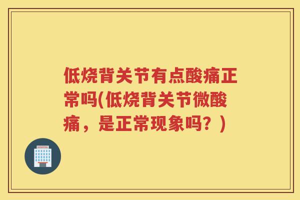 低烧背关节有点酸痛正常吗(低烧背关节微酸痛，是正常现象吗？)
