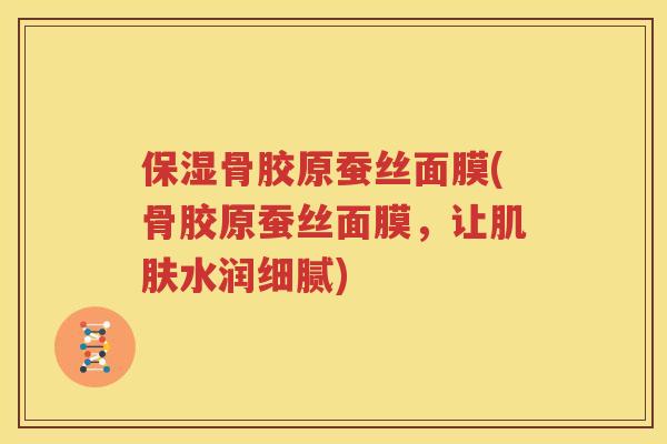 保湿骨胶原蚕丝面膜(骨胶原蚕丝面膜，让水润细腻)