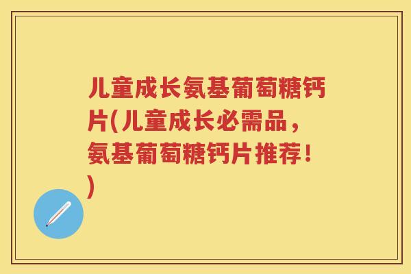 儿童成长氨基葡萄糖钙片(儿童成长必需品，氨基葡萄糖钙片推荐！)