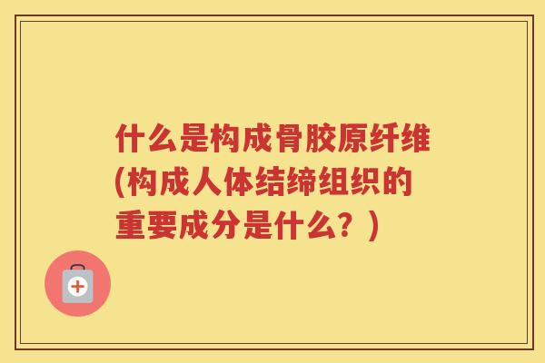 什么是构成骨胶原纤维(构成人体结缔组织的重要成分是什么?) 什么是构成骨胶原纤维(构成人体结缔组织的重要成分是什么?)