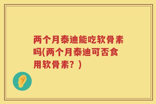两个月泰迪能吃软骨素吗(两个月泰迪可否食用软骨素？)