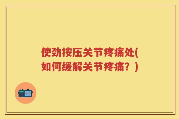 使劲按压关节处(如何缓解关节?) 使劲按压关节处(如何缓解关节?)
