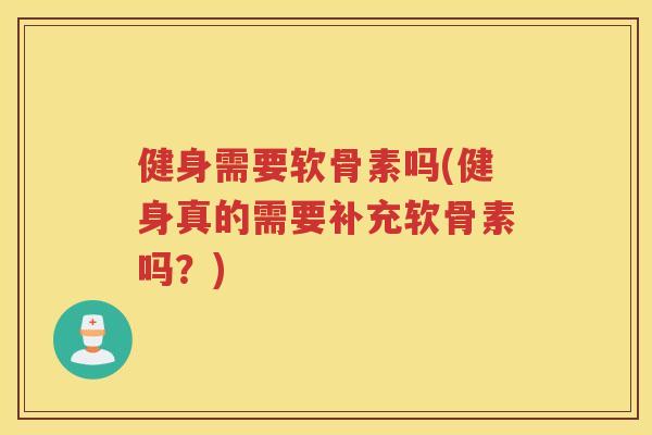 健身需要软骨素吗(健身真的需要补充软骨素吗?) 健身需要软骨素吗(健身真的需要补充软骨素吗?)