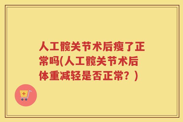 人工髋关节术后瘦了正常吗(人工髋关节术后体重减轻是否正常？)