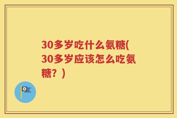 30多岁吃什么氨糖(30多岁应该怎么吃氨糖?) 30多岁吃什么氨糖(30多岁应该怎么吃氨糖?)