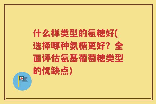 什么样类型的氨糖好(选择哪种氨糖更好?全面评估氨基葡萄糖类型的优缺点) 什么样类型的氨糖好(选择哪种氨糖更好?全面评估氨基葡萄糖类型的优缺点)