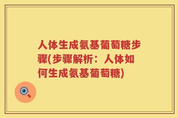 人体生成氨基葡萄糖步骤(步骤解析:人体如何生成氨基葡萄糖) 人体生成氨基葡萄糖步骤(步骤解析:人体如何生成氨基葡萄糖)