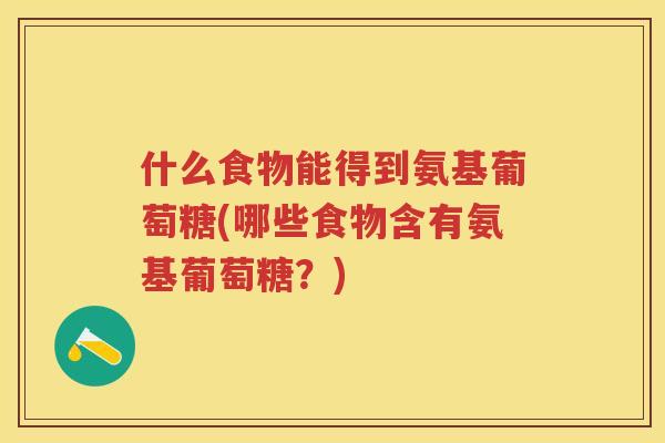 什么食物能得到氨基葡萄糖(哪些食物含有氨基葡萄糖?) 什么食物能得到氨基葡萄糖(哪些食物含有氨基葡萄糖?)
