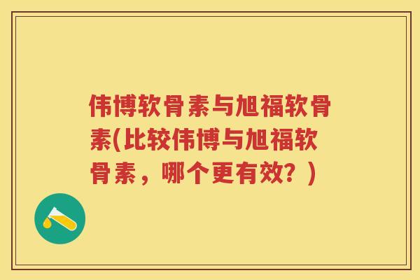 伟博软骨素与旭福软骨素(比较伟博与旭福软骨素，哪个更有效？)