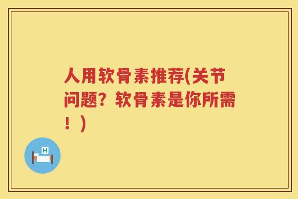 人用软骨素推荐(关节问题?软骨素是你所需!) 人用软骨素推荐(关节问题?软骨素是你所需!)