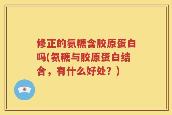 修正的氨糖含胶原蛋白吗(氨糖与胶原蛋白结合,有什么好处?) 修正的氨糖含胶原蛋白吗(氨糖与胶原蛋白结合,有什么好处?)
