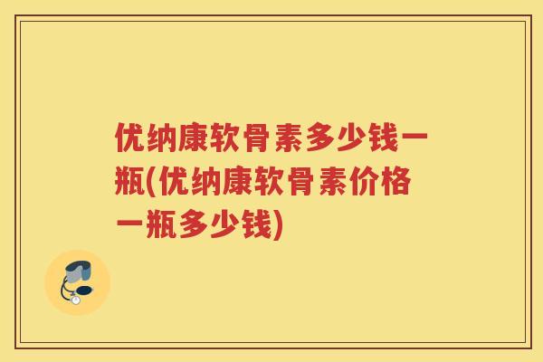 优纳康软骨素多少钱一瓶(优纳康软骨素价格一瓶多少钱) 优纳康软骨素多少钱一瓶(优纳康软骨素价格一瓶多少钱)