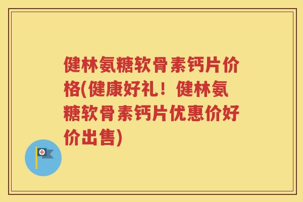 健林氨糖软骨素钙片价格(健康好礼!健林氨糖软骨素钙片优惠价好价出售) 健林氨糖软骨素钙片价格(健康好礼!健林氨糖软骨素钙片优惠价好价出售)