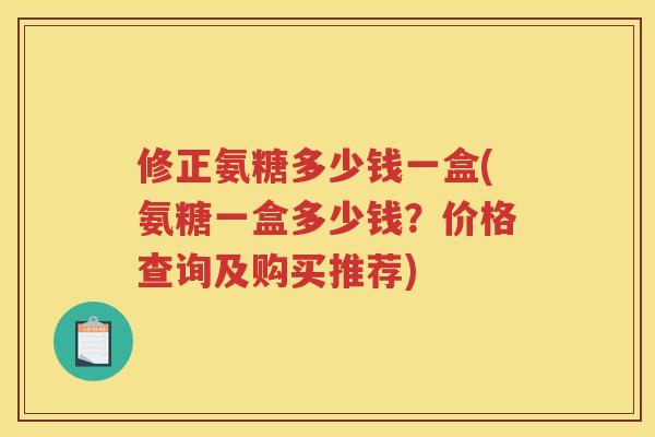修正氨糖多少钱一盒(氨糖一盒多少钱?价格查询及购买推荐) 修正氨糖多少钱一盒(氨糖一盒多少钱?价格查询及购买推荐)