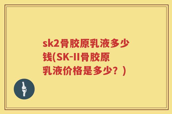 sk2骨胶原乳液多少钱(SK-II骨胶原乳液价格是多少?) sk2骨胶原乳液多少钱(SK-II骨胶原乳液价格是多少?)