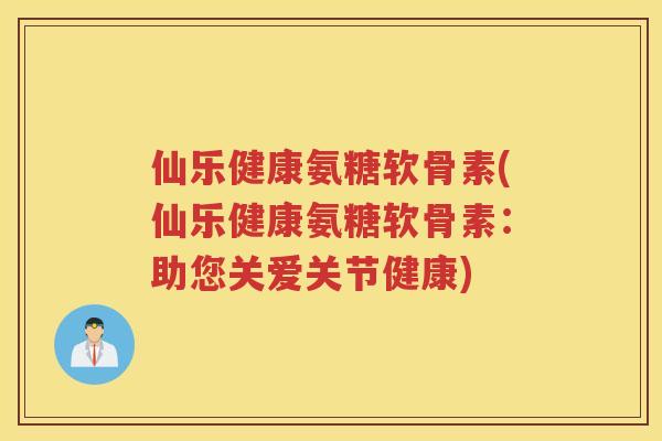 仙乐健康氨糖软骨素(仙乐健康氨糖软骨素:助您关爱关节健康) 仙乐健康氨糖软骨素(仙乐健康氨糖软骨素:助您关爱关节健康)