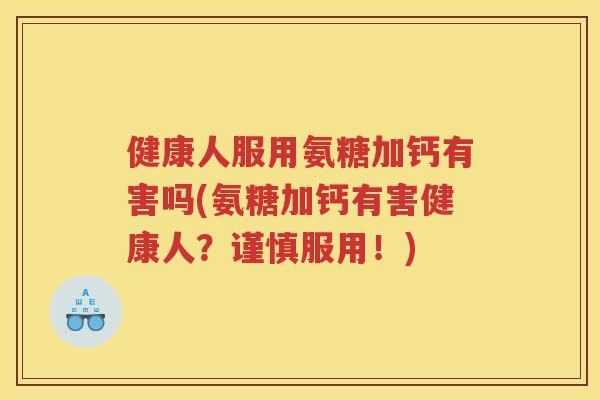 健康人服用氨糖加钙有害吗(氨糖加钙有害健康人？谨慎服用！)