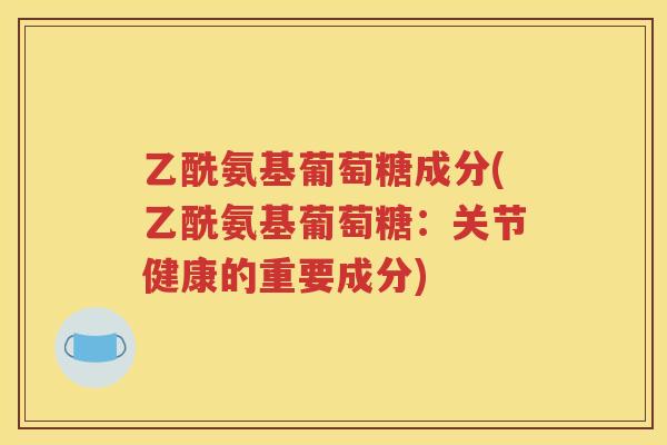 乙酰氨基葡萄糖成分(乙酰氨基葡萄糖:关节健康的重要成分) 乙酰氨基葡萄糖成分(乙酰氨基葡萄糖:关节健康的重要成分)