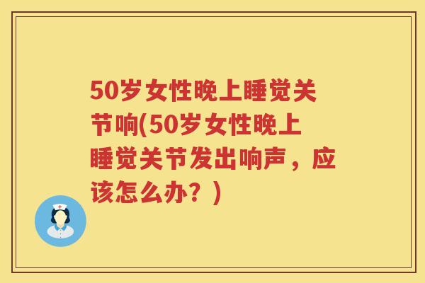 50岁女性晚上睡觉关节响(50岁女性晚上睡觉关节发出响声,应该怎么办?) 50岁女性晚上睡觉关节响(50岁女性晚上睡觉关节发出响声,应该怎么办?)
