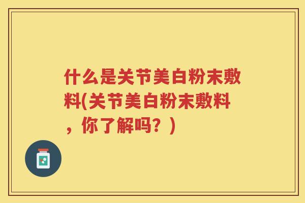 什么是关节美白粉末敷料(关节美白粉末敷料,你了解吗?) 什么是关节美白粉末敷料(关节美白粉末敷料,你了解吗?)