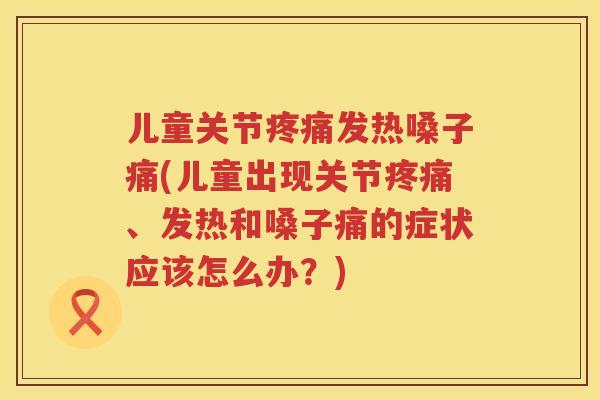 儿童关节发热嗓子痛(儿童出现关节、发热和嗓子痛的症状应该怎么办?) 儿童关节发热嗓子痛(儿童出现关节、发热和嗓子痛的症状应该怎么办?)