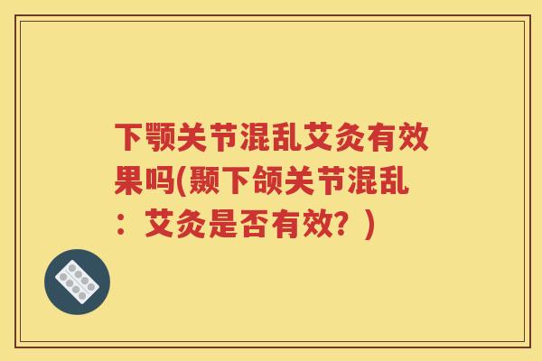 下颚关节混乱艾灸有效果吗(颞下颌关节混乱:艾灸是否有效?) 下颚关节混乱艾灸有效果吗(颞下颌关节混乱:艾灸是否有效?)