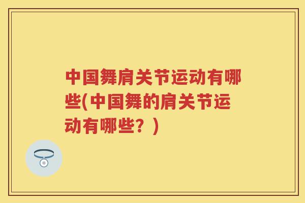 中国舞肩关节运动有哪些(中国舞的肩关节运动有哪些?) 中国舞肩关节运动有哪些(中国舞的肩关节运动有哪些?)