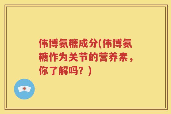 伟博氨糖成分(伟博氨糖作为关节的营养素,你了解吗?) 伟博氨糖成分(伟博氨糖作为关节的营养素,你了解吗?)
