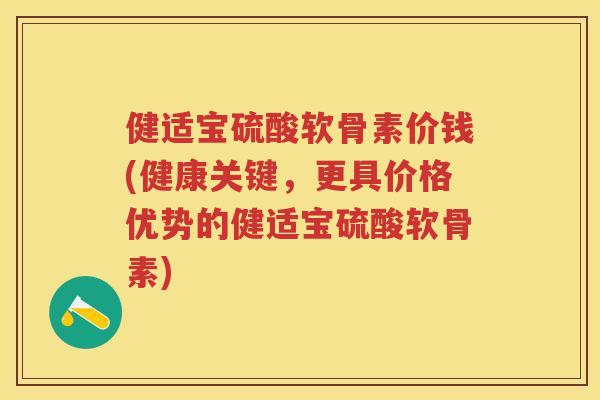 健适宝硫酸软骨素价钱(健康关键,更具价格优势的健适宝硫酸软骨素) 健适宝硫酸软骨素价钱(健康关键,更具价格优势的健适宝硫酸软骨素)