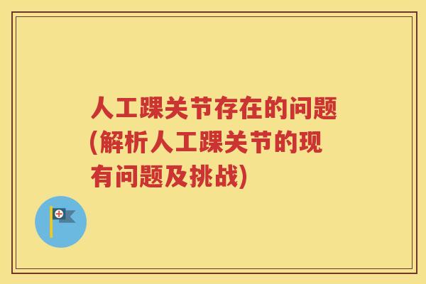 人工踝关节存在的问题(解析人工踝关节的现有问题及挑战) 人工踝关节存在的问题(解析人工踝关节的现有问题及挑战)