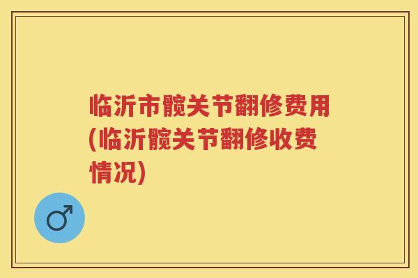 临沂市髋关节翻修费用(临沂髋关节翻修收费情况) 临沂市髋关节翻修费用(临沂髋关节翻修收费情况)