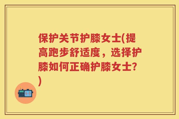 保护关节护膝女士(提高跑步舒适度,选择护膝如何正确护膝女士?) 保护关节护膝女士(提高跑步舒适度,选择护膝如何正确护膝女士?)