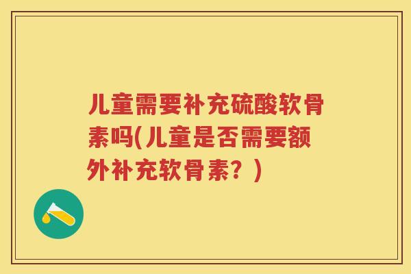 儿童需要补充硫酸软骨素吗(儿童是否需要额外补充软骨素？)